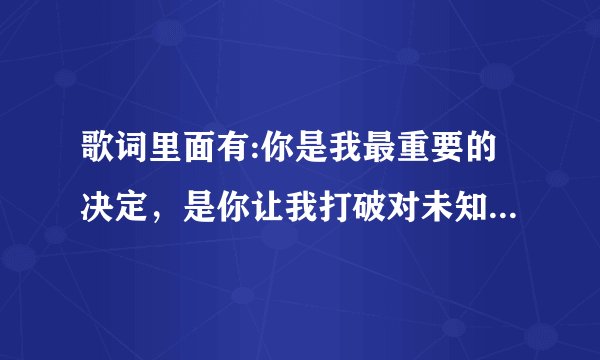 歌词里面有:你是我最重要的决定，是你让我打破对未知的恐惧？这首歌叫什么名字？