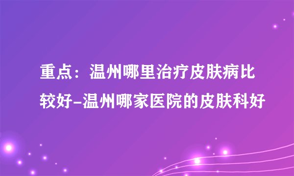 重点：温州哪里治疗皮肤病比较好-温州哪家医院的皮肤科好