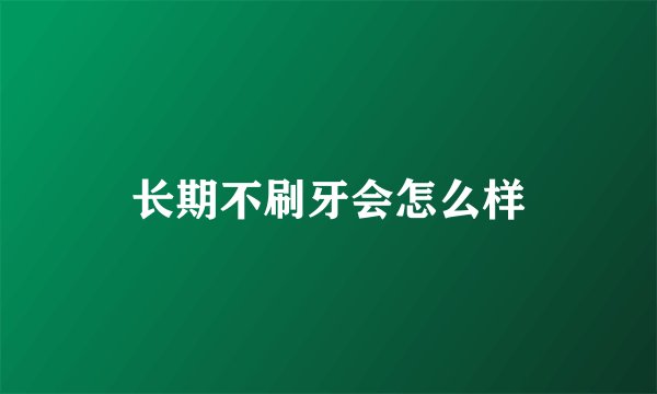 长期不刷牙会怎么样