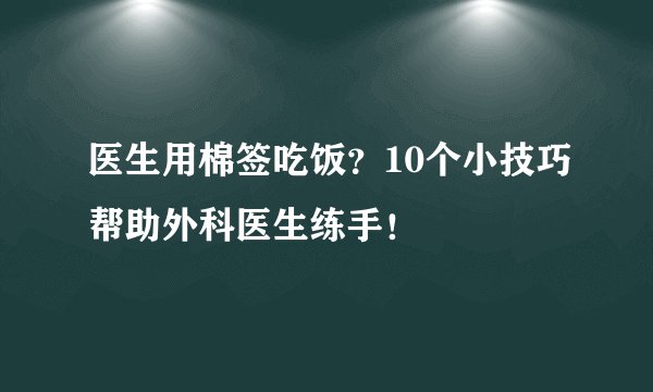 医生用棉签吃饭？10个小技巧帮助外科医生练手！