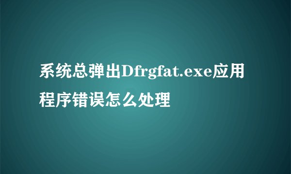 系统总弹出Dfrgfat.exe应用程序错误怎么处理