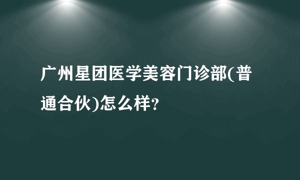 广州星团医学美容门诊部(普通合伙)怎么样？