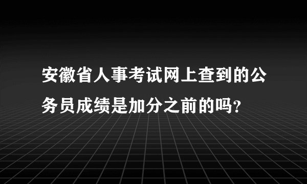 安徽省人事考试网上查到的公务员成绩是加分之前的吗？