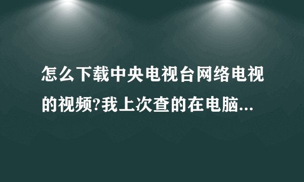 怎么下载中央电视台网络电视的视频?我上次查的在电脑上可以直接找出来的，这次找不到那个答案了。麻烦大家