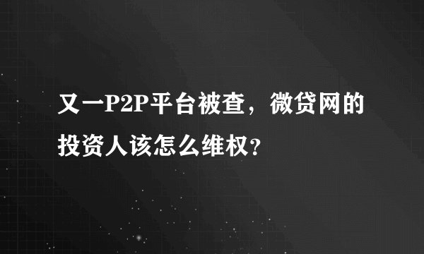 又一P2P平台被查，微贷网的投资人该怎么维权？