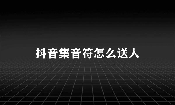 抖音集音符怎么送人