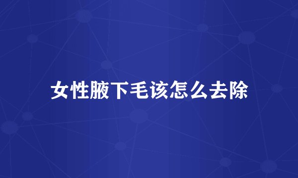 女性腋下毛该怎么去除