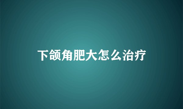 下颌角肥大怎么治疗
