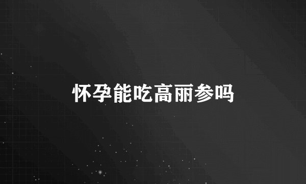 怀孕能吃高丽参吗