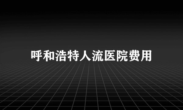 呼和浩特人流医院费用