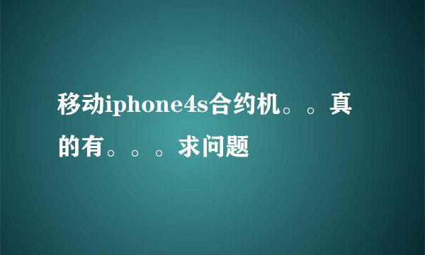 移动iphone4s合约机。。真的有。。。求问题