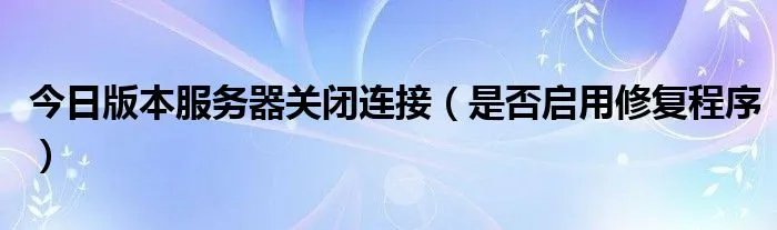今日版本服务器关闭连接（是否启用修复程序）