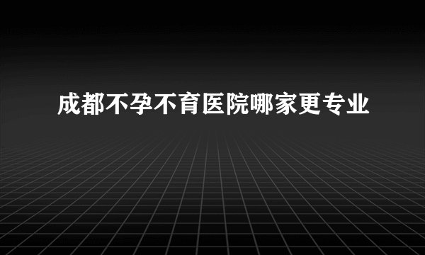 成都不孕不育医院哪家更专业