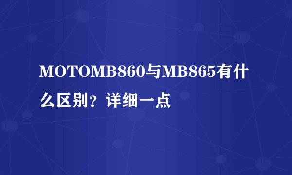 MOTOMB860与MB865有什么区别？详细一点