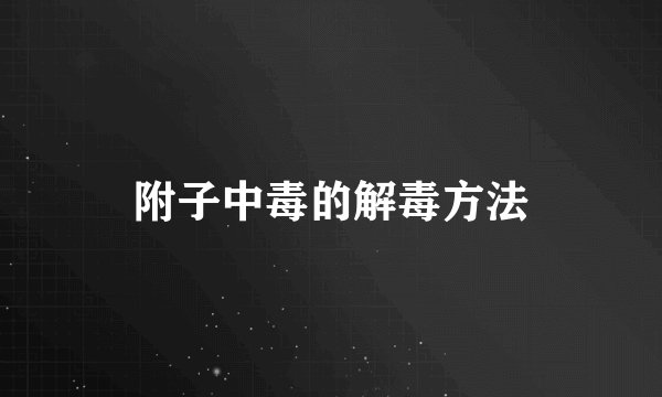 附子中毒的解毒方法