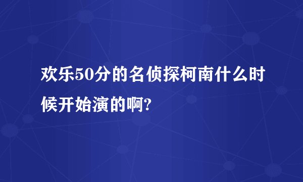 欢乐50分的名侦探柯南什么时候开始演的啊?