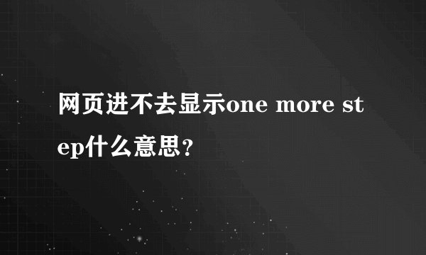 网页进不去显示one more step什么意思？