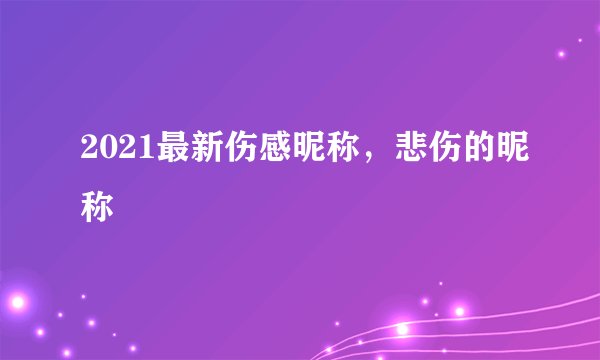 2021最新伤感昵称,悲伤的昵称