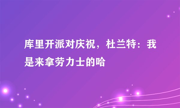 库里开派对庆祝，杜兰特：我是来拿劳力士的哈