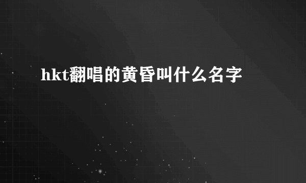 hkt翻唱的黄昏叫什么名字