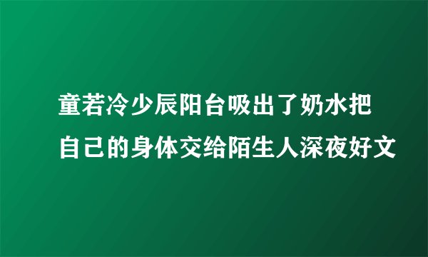 童若冷少辰阳台吸出了奶水把自己的身体交给陌生人深夜好文