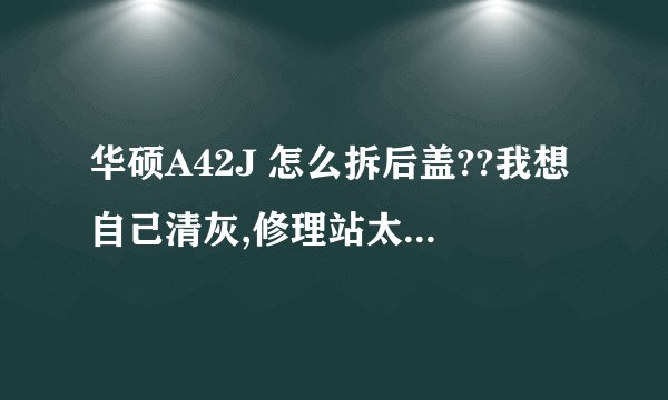 华硕A42J 怎么拆后盖??我想自己清灰,修理站太远了,麻烦死。求详细点的,追加分。