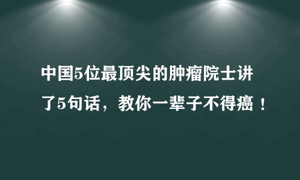 中国5位最顶尖的肿瘤院士讲了5句话，教你一辈子不得癌 ！