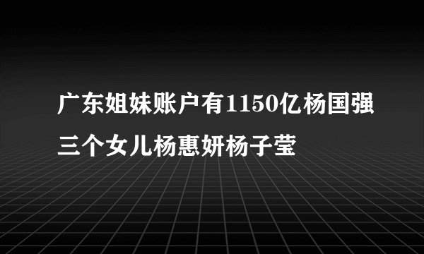广东姐妹账户有1150亿杨国强三个女儿杨惠妍杨子莹