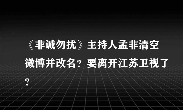 《非诚勿扰》主持人孟非清空微博并改名？要离开江苏卫视了？