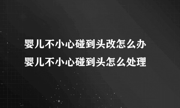 婴儿不小心碰到头改怎么办   婴儿不小心碰到头怎么处理