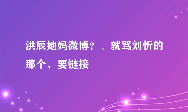 洪辰她妈微博?、就骂刘忻的那个,要链接