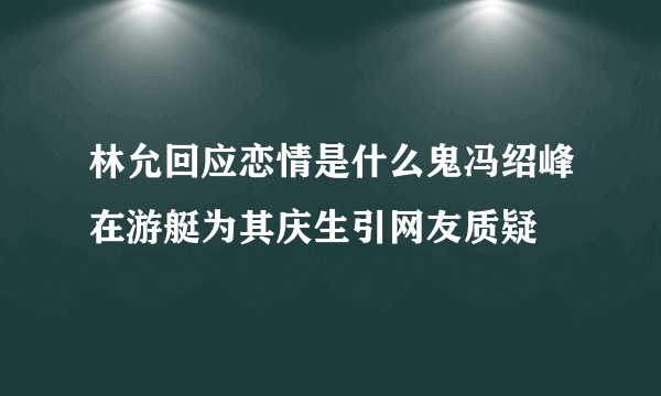 林允回应恋情是什么鬼冯绍峰在游艇为其庆生引网友质疑