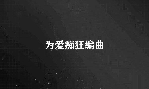 为爱痴狂编曲
