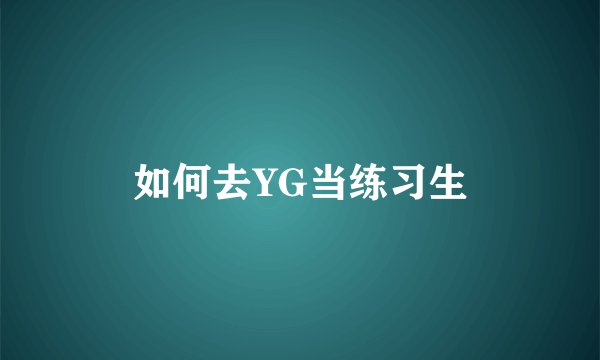 如何去YG当练习生