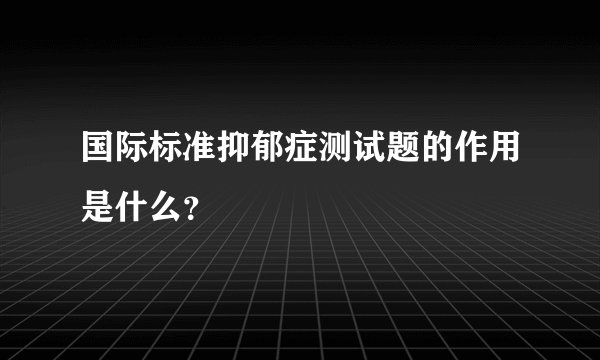 国际标准抑郁症测试题的作用是什么？