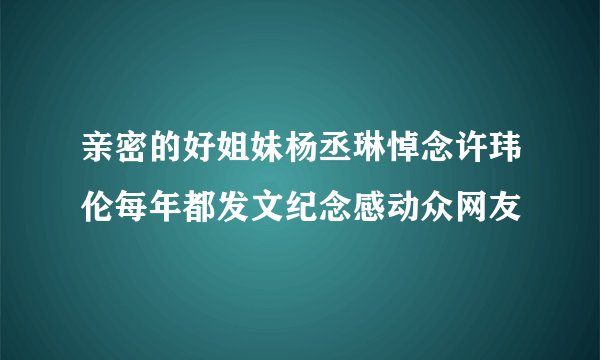 亲密的好姐妹杨丞琳悼念许玮伦每年都发文纪念感动众网友