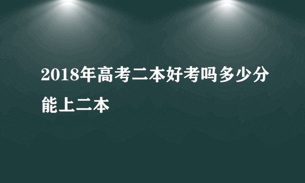 2018年高考二本好考吗多少分能上二本
