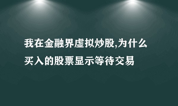 我在金融界虚拟炒股,为什么买入的股票显示等待交易