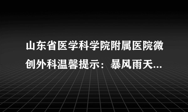 山东省医学科学院附属医院微创外科温馨提示：暴风雨天气怎样注意健康！