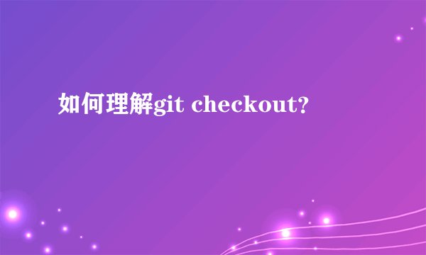 如何理解git checkout？