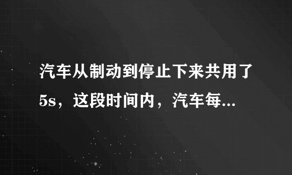 汽车从制动到停止下来共用了5s，这段时间内，汽车每1s前进的距离分别是9m，7m，5m，3m，1m． （1）求汽车前1s，前3s，前4s和全程的平均速度，这五个平均速度中哪一个更接近汽车关闭油门的瞬时速度：它比这个瞬时速度略大些还是略小些？ （2）汽车运动的最后1s的平均速度是多少？汽车的末速度是多少？