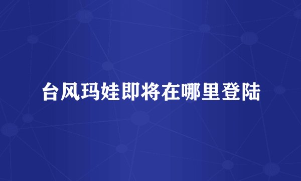 台风玛娃即将在哪里登陆
