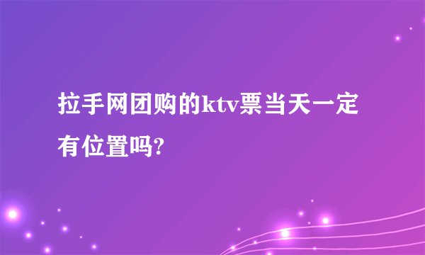 拉手网团购的ktv票当天一定有位置吗?