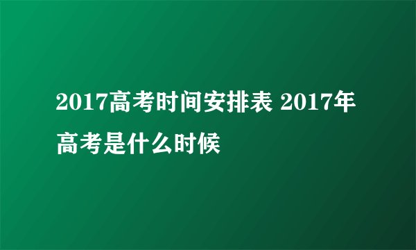 2017高考时间安排表 2017年高考是什么时候