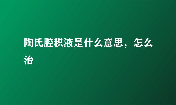 陶氏腔积液是什么意思，怎么治