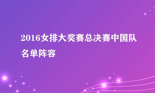 2016女排大奖赛总决赛中国队名单阵容