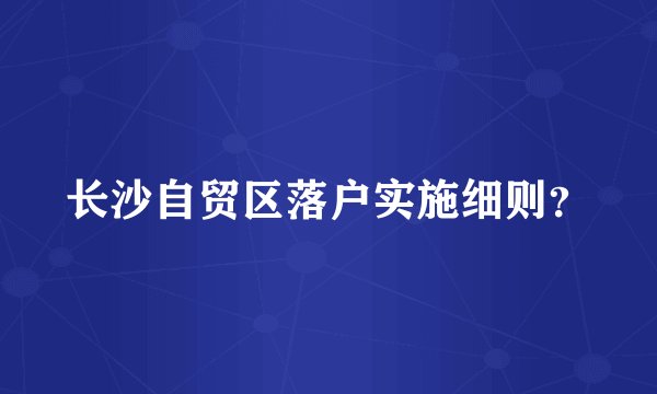 长沙自贸区落户实施细则？