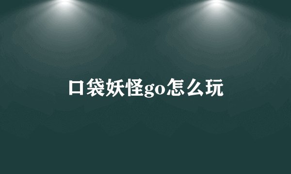 口袋妖怪go怎么玩