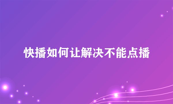 快播如何让解决不能点播