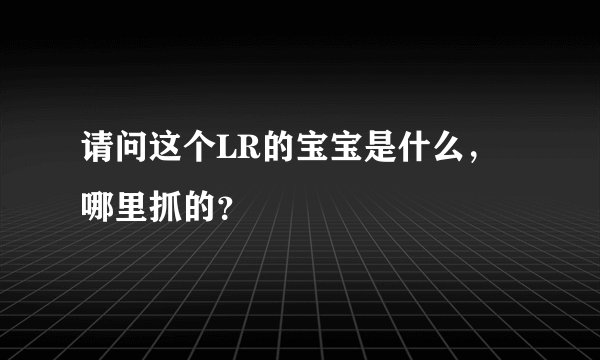 请问这个LR的宝宝是什么，哪里抓的？